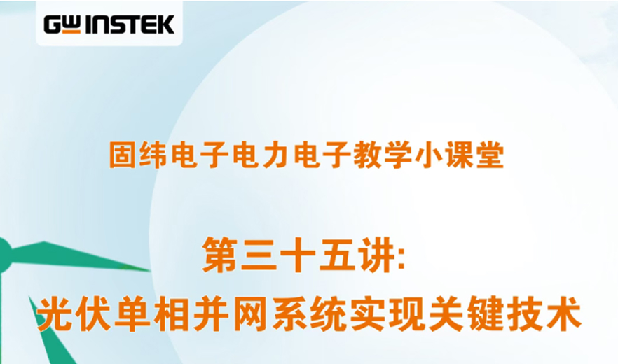 固緯電子電力電子教學小課堂 | 第三十五講: 光伏單相并網系統實現關鍵技術